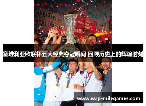 塞维利亚欧联杯五大经典夺冠瞬间 回顾历史上的辉煌时刻 塞维利亚欧联杯五大经典夺冠瞬间 回顾历史上的辉煌时刻