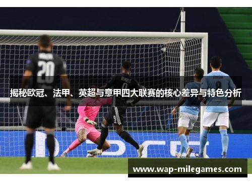 揭秘欧冠、法甲、英超与意甲四大联赛的核心差异与特色分析 揭秘欧冠、法甲、英超与意甲四大联赛的核心差异与特色分析