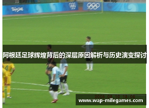 阿根廷足球辉煌背后的深层原因解析与历史演变探讨 阿根廷足球辉煌背后的深层原因解析与历史演变探讨