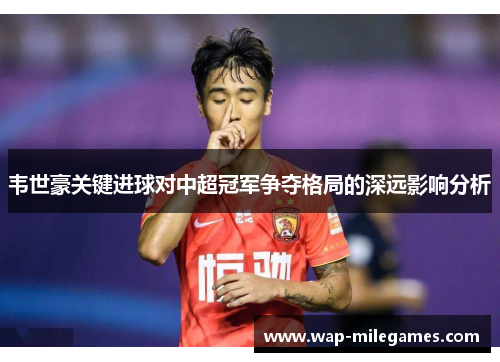 韦世豪关键进球对中超冠军争夺格局的深远影响分析