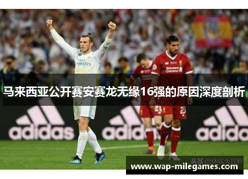 马来西亚公开赛安赛龙无缘16强的原因深度剖析