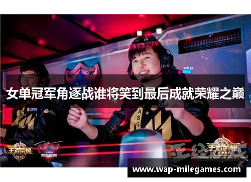 女单冠军角逐战谁将笑到最后成就荣耀之巅